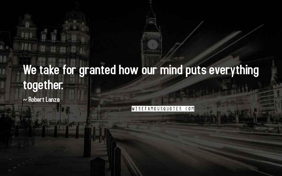 Robert Lanza Quotes: We take for granted how our mind puts everything together.