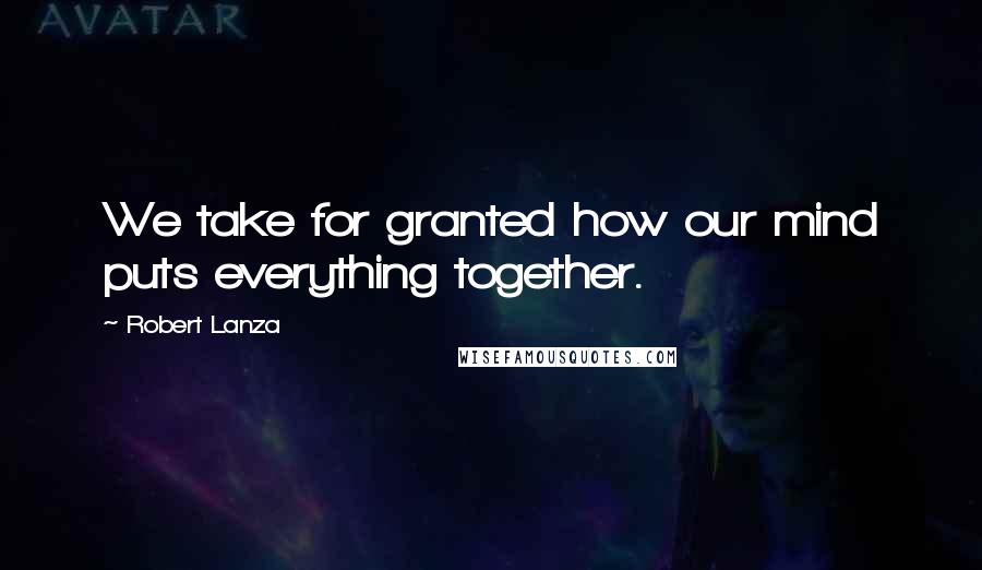 Robert Lanza Quotes: We take for granted how our mind puts everything together.