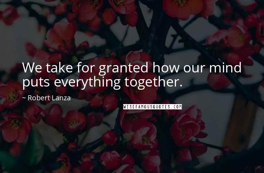 Robert Lanza Quotes: We take for granted how our mind puts everything together.