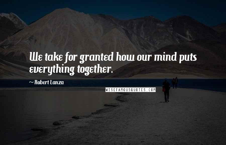 Robert Lanza Quotes: We take for granted how our mind puts everything together.