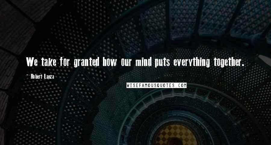 Robert Lanza Quotes: We take for granted how our mind puts everything together.