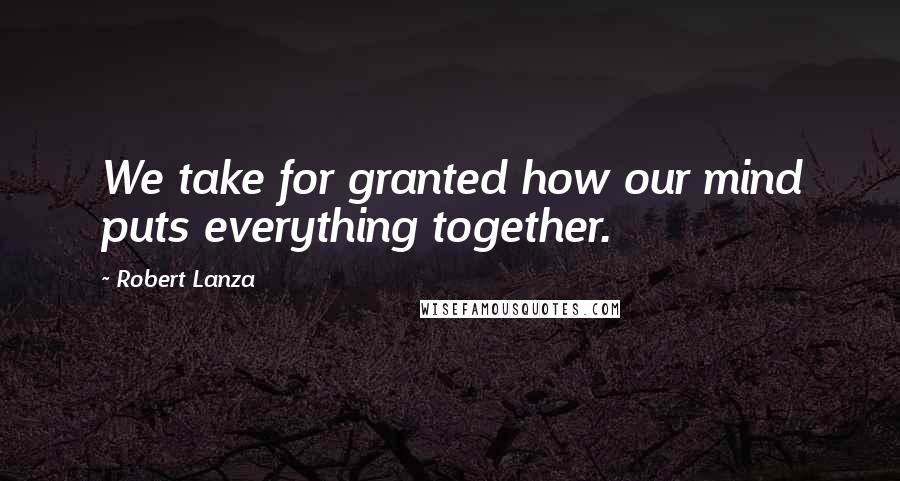 Robert Lanza Quotes: We take for granted how our mind puts everything together.