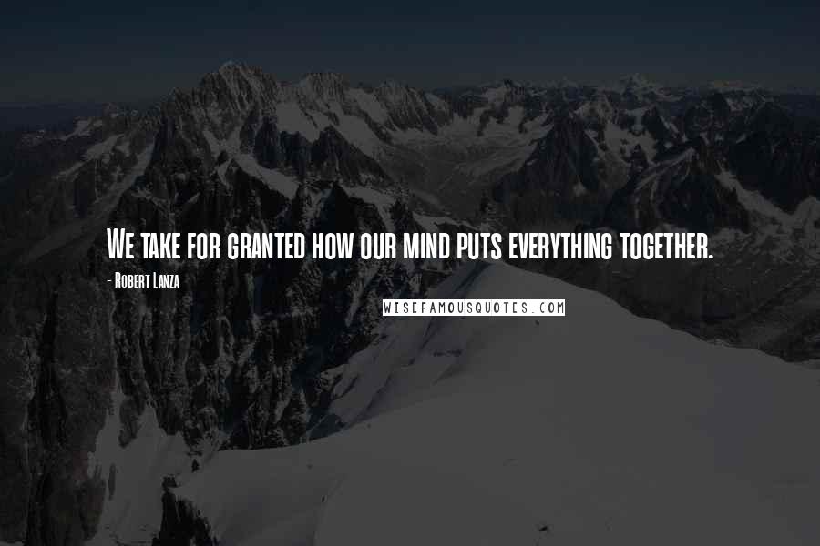 Robert Lanza Quotes: We take for granted how our mind puts everything together.