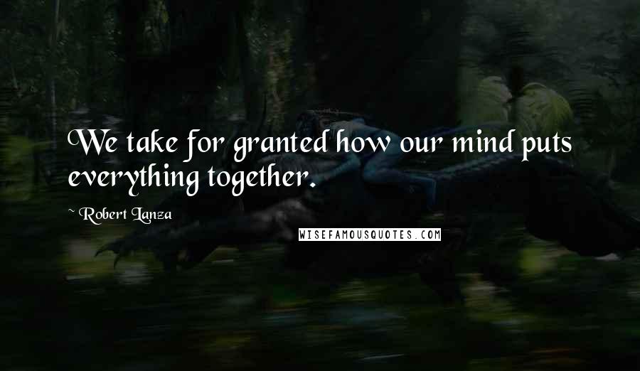 Robert Lanza Quotes: We take for granted how our mind puts everything together.