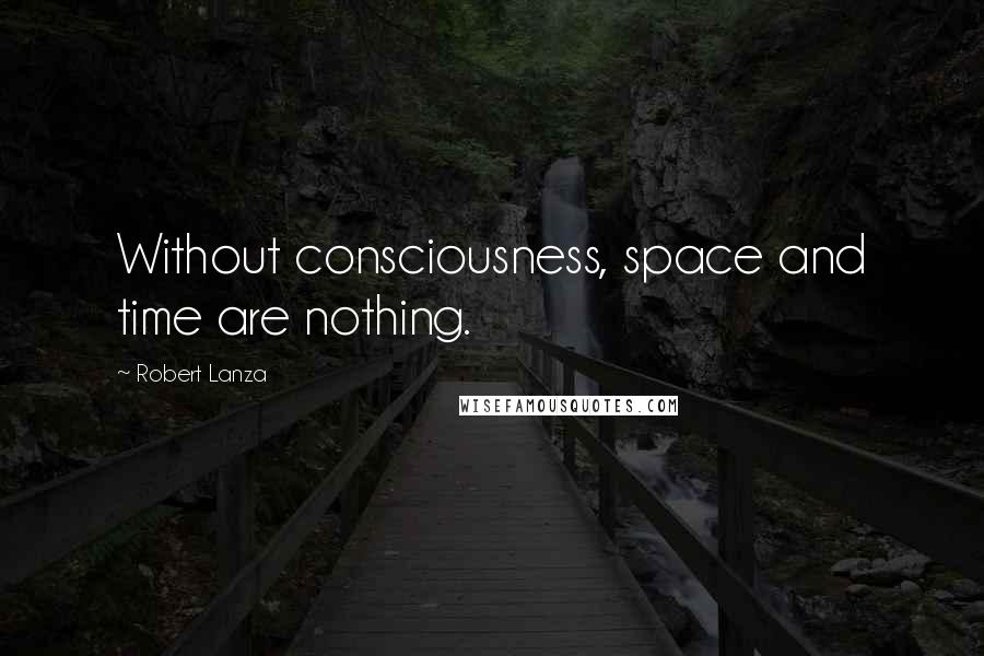 Robert Lanza Quotes: Without consciousness, space and time are nothing.