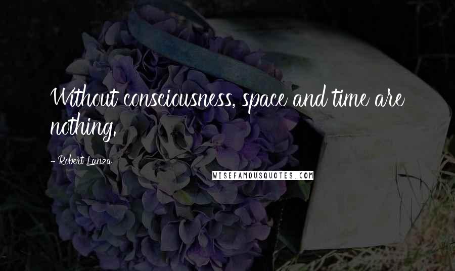 Robert Lanza Quotes: Without consciousness, space and time are nothing.