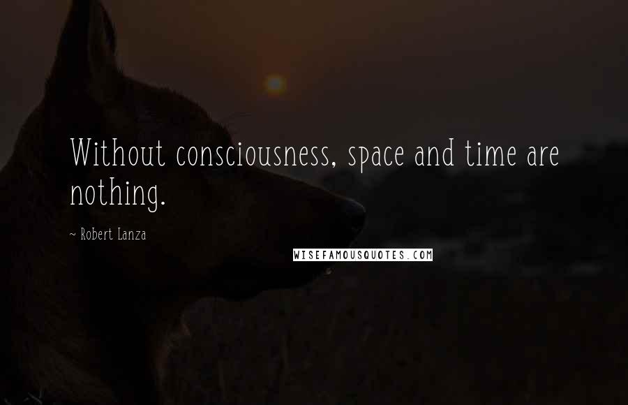 Robert Lanza Quotes: Without consciousness, space and time are nothing.