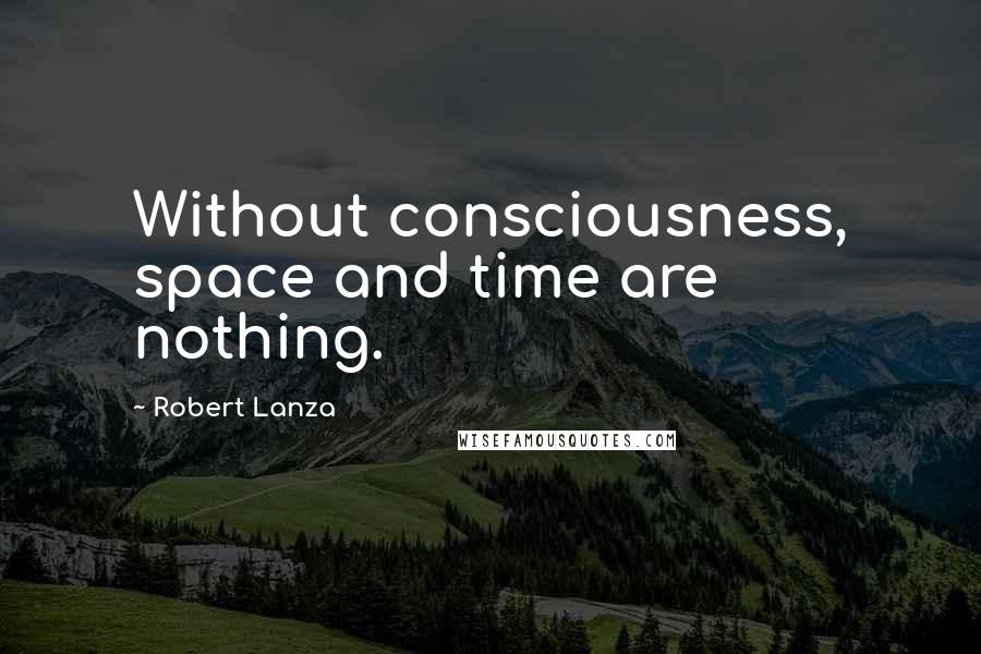 Robert Lanza Quotes: Without consciousness, space and time are nothing.