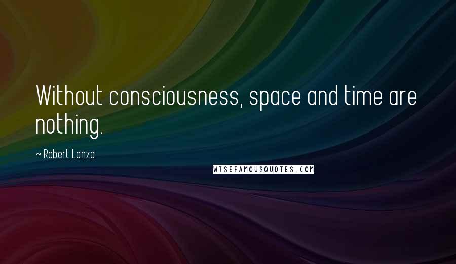 Robert Lanza Quotes: Without consciousness, space and time are nothing.