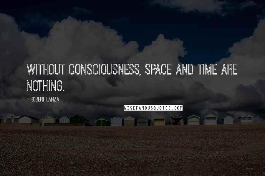 Robert Lanza Quotes: Without consciousness, space and time are nothing.