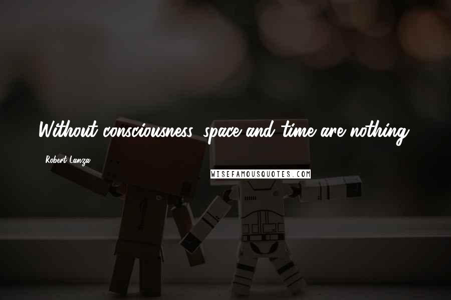 Robert Lanza Quotes: Without consciousness, space and time are nothing.