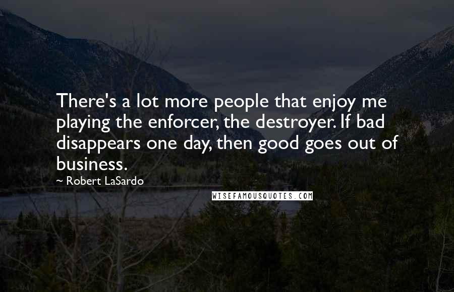 Robert LaSardo Quotes: There's a lot more people that enjoy me playing the enforcer, the destroyer. If bad disappears one day, then good goes out of business.