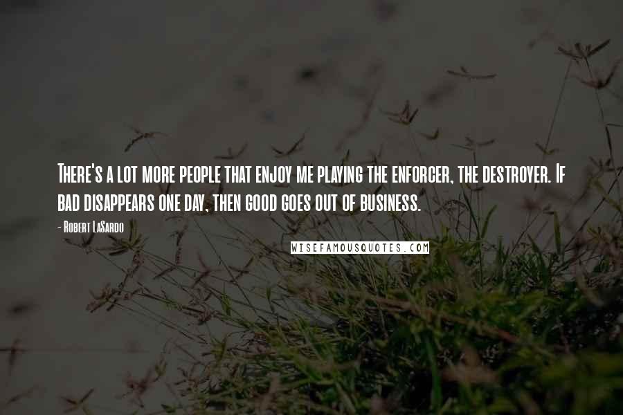 Robert LaSardo Quotes: There's a lot more people that enjoy me playing the enforcer, the destroyer. If bad disappears one day, then good goes out of business.