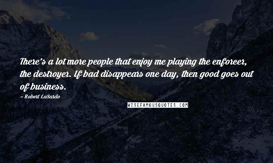 Robert LaSardo Quotes: There's a lot more people that enjoy me playing the enforcer, the destroyer. If bad disappears one day, then good goes out of business.