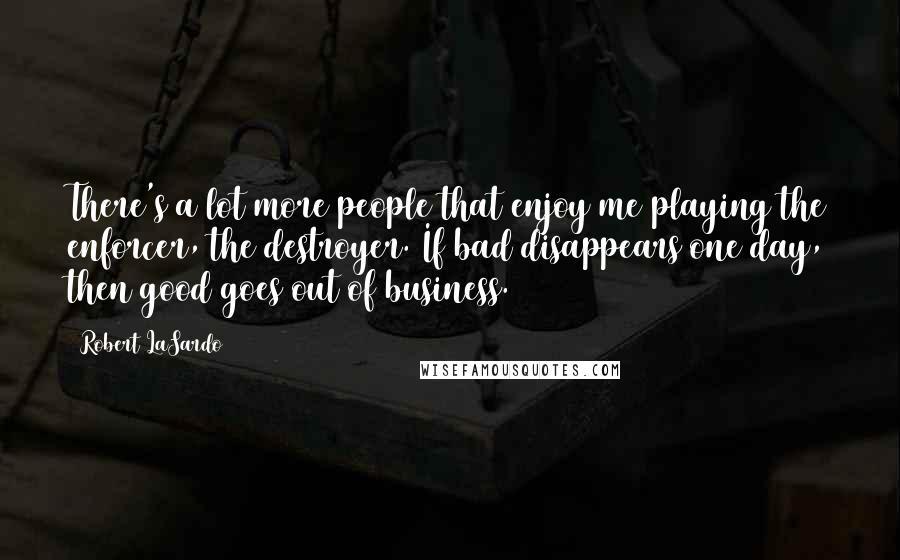 Robert LaSardo Quotes: There's a lot more people that enjoy me playing the enforcer, the destroyer. If bad disappears one day, then good goes out of business.