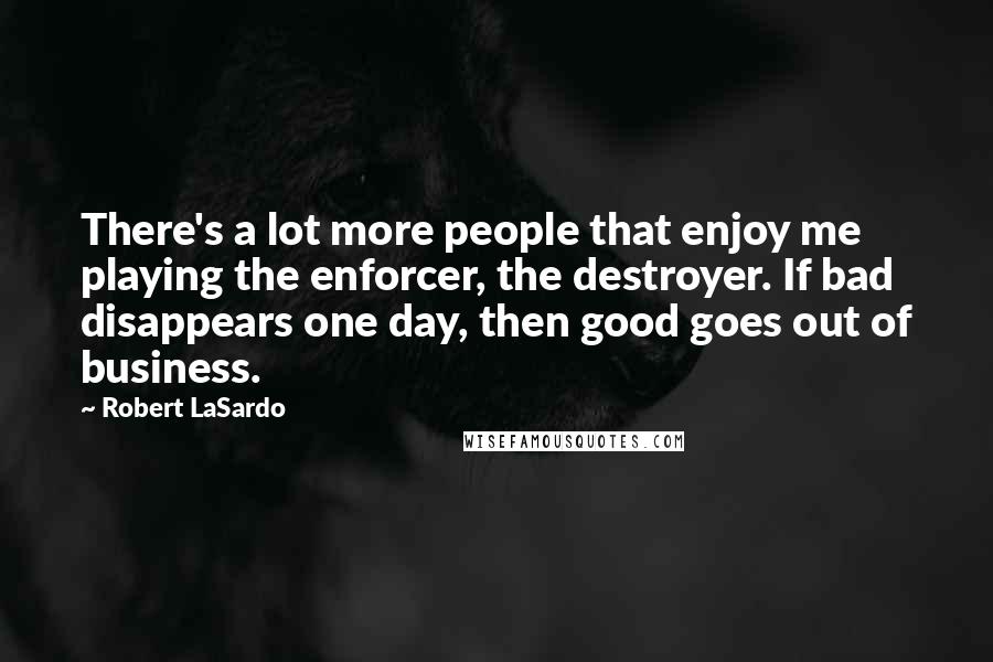 Robert LaSardo Quotes: There's a lot more people that enjoy me playing the enforcer, the destroyer. If bad disappears one day, then good goes out of business.