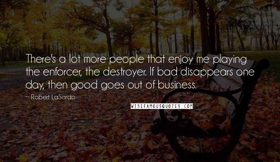 Robert LaSardo Quotes: There's a lot more people that enjoy me playing the enforcer, the destroyer. If bad disappears one day, then good goes out of business.