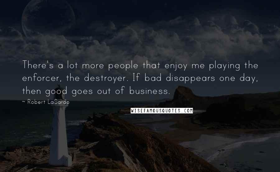 Robert LaSardo Quotes: There's a lot more people that enjoy me playing the enforcer, the destroyer. If bad disappears one day, then good goes out of business.