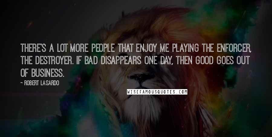 Robert LaSardo Quotes: There's a lot more people that enjoy me playing the enforcer, the destroyer. If bad disappears one day, then good goes out of business.