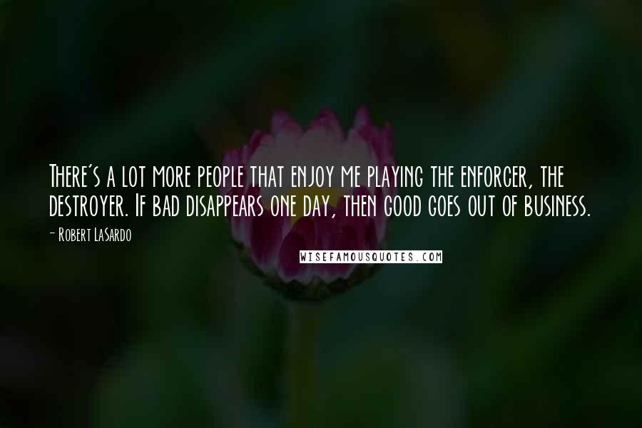 Robert LaSardo Quotes: There's a lot more people that enjoy me playing the enforcer, the destroyer. If bad disappears one day, then good goes out of business.