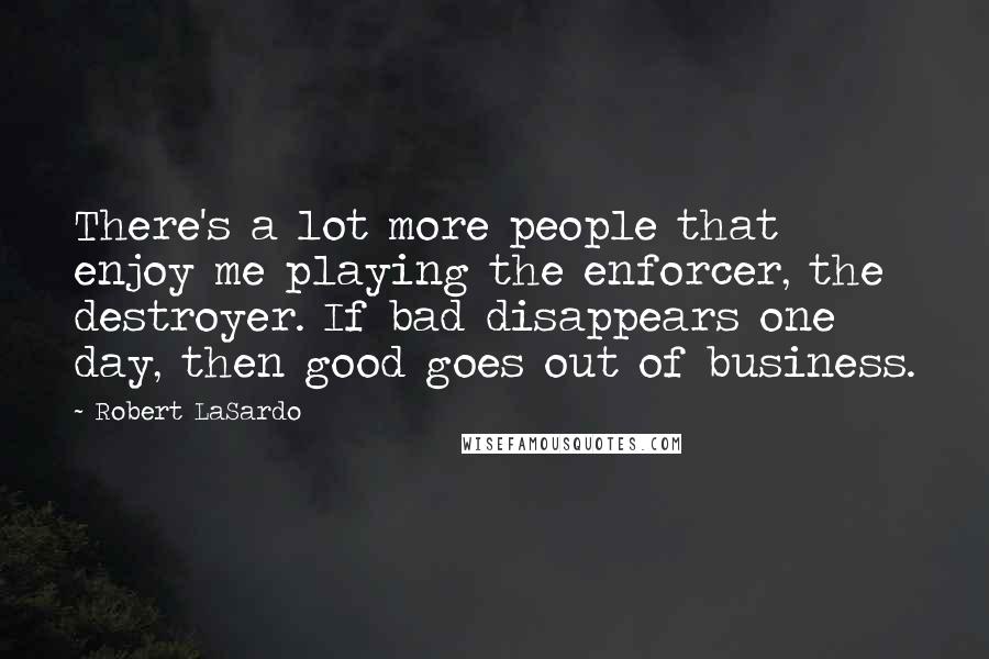 Robert LaSardo Quotes: There's a lot more people that enjoy me playing the enforcer, the destroyer. If bad disappears one day, then good goes out of business.