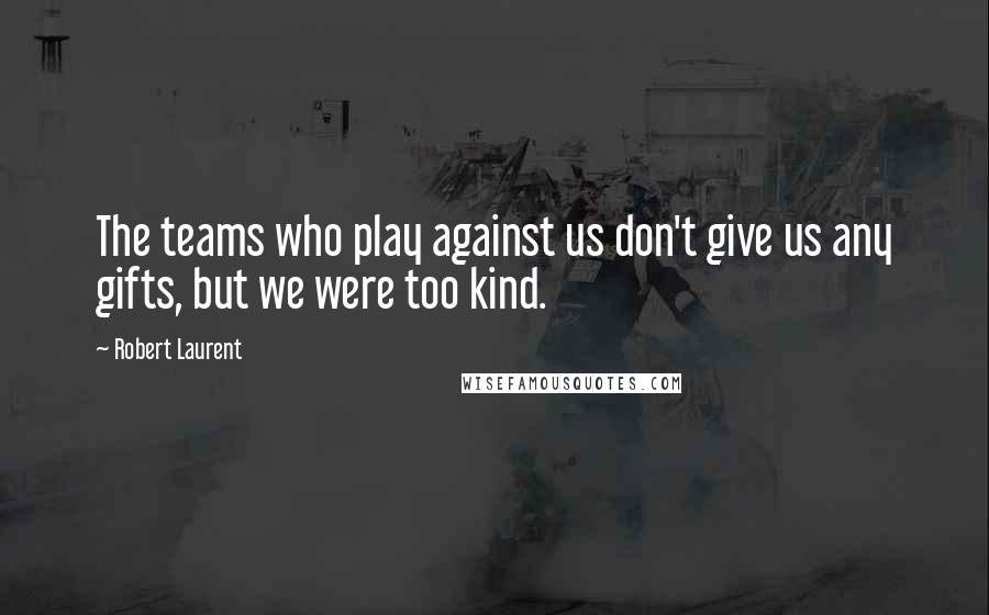 Robert Laurent Quotes: The teams who play against us don't give us any gifts, but we were too kind.