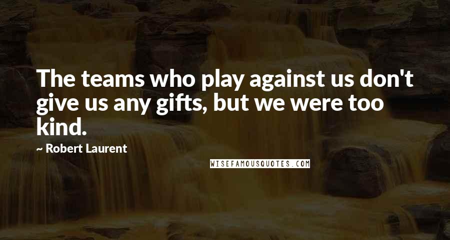 Robert Laurent Quotes: The teams who play against us don't give us any gifts, but we were too kind.