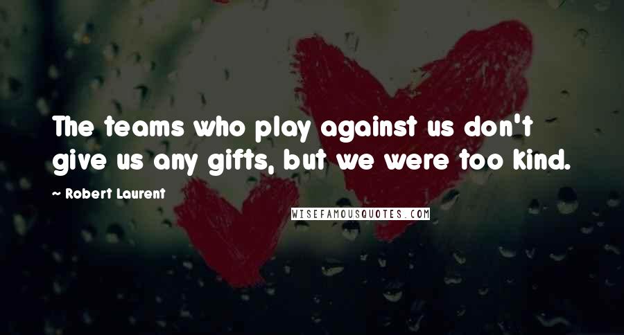 Robert Laurent Quotes: The teams who play against us don't give us any gifts, but we were too kind.