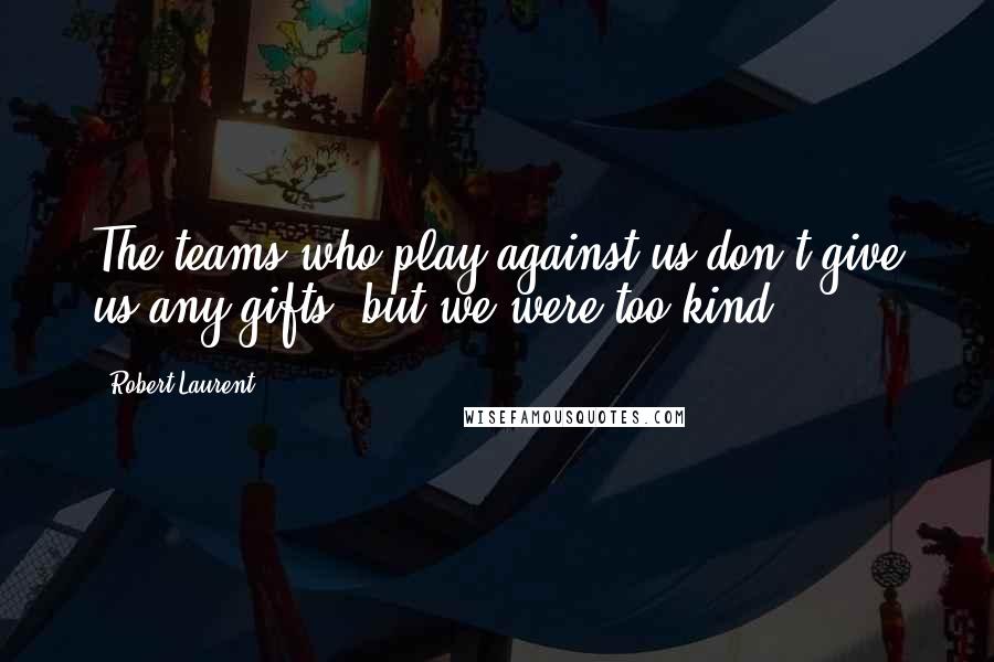 Robert Laurent Quotes: The teams who play against us don't give us any gifts, but we were too kind.