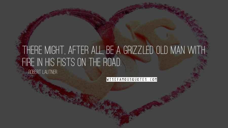 Robert Lautner Quotes: There might, after all, be a grizzled old man with fire in his fists on the road.