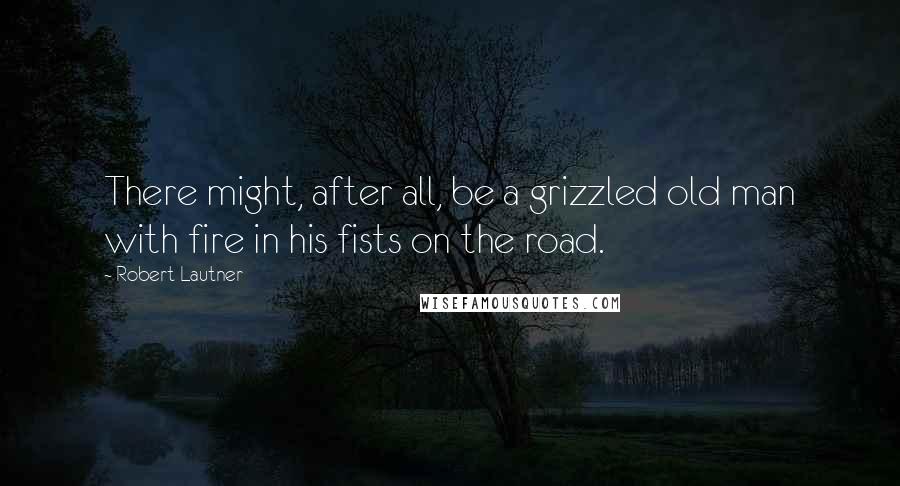 Robert Lautner Quotes: There might, after all, be a grizzled old man with fire in his fists on the road.