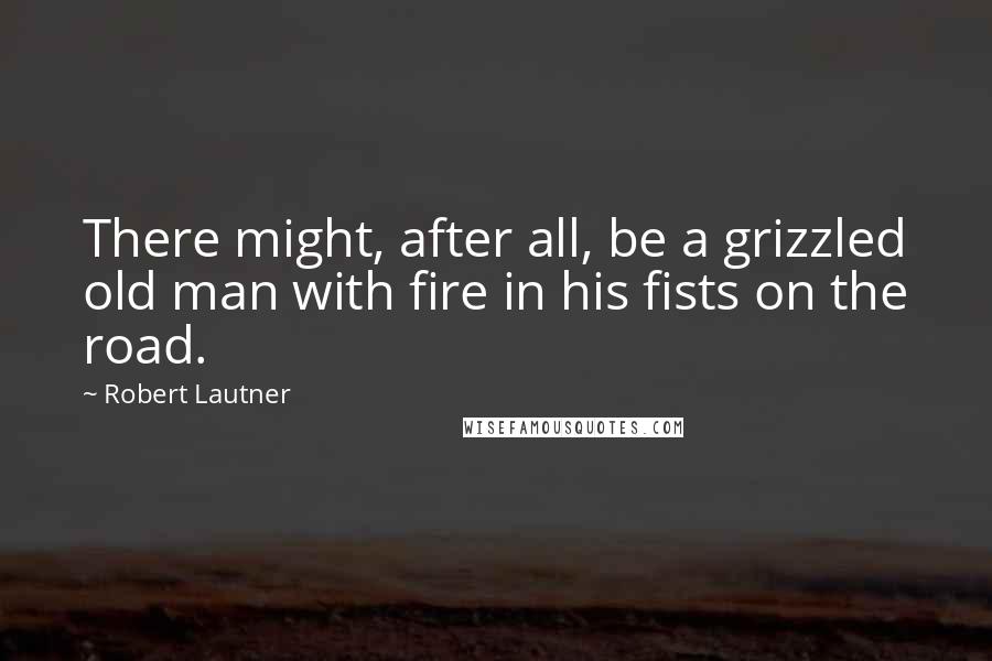 Robert Lautner Quotes: There might, after all, be a grizzled old man with fire in his fists on the road.