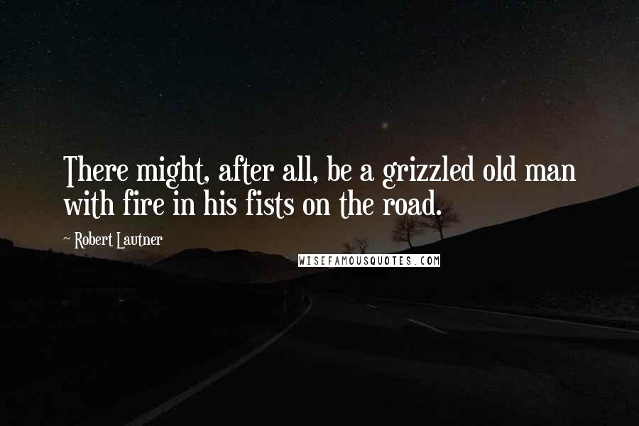 Robert Lautner Quotes: There might, after all, be a grizzled old man with fire in his fists on the road.