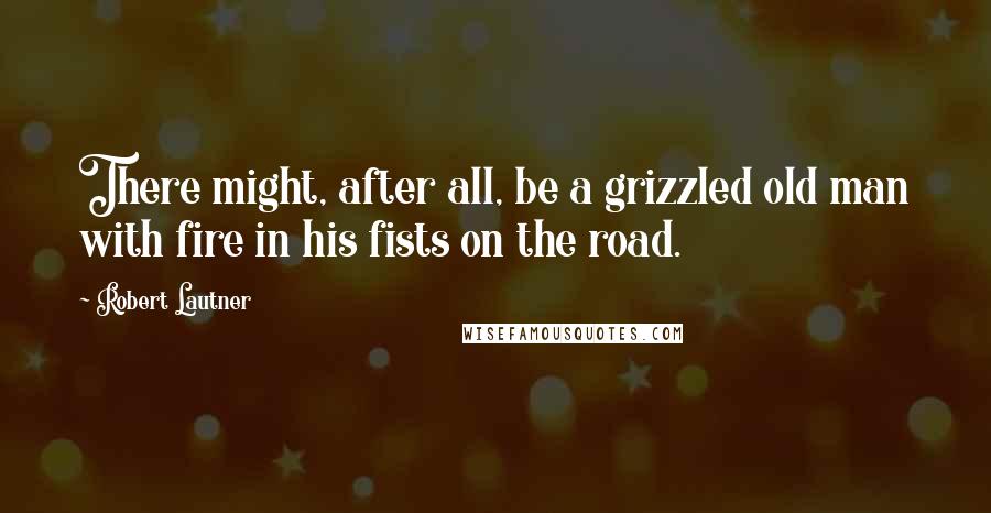 Robert Lautner Quotes: There might, after all, be a grizzled old man with fire in his fists on the road.