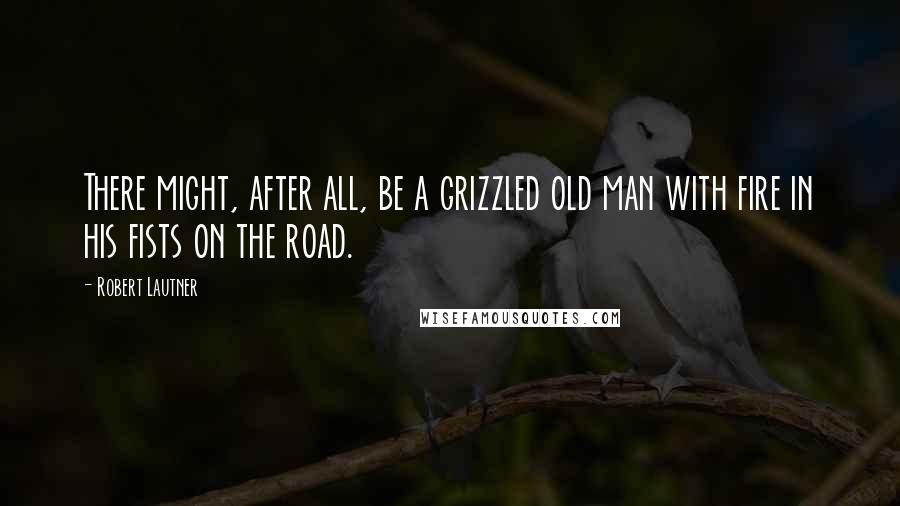 Robert Lautner Quotes: There might, after all, be a grizzled old man with fire in his fists on the road.