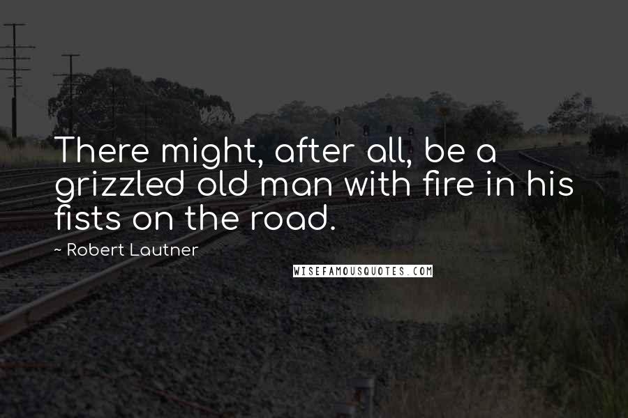 Robert Lautner Quotes: There might, after all, be a grizzled old man with fire in his fists on the road.