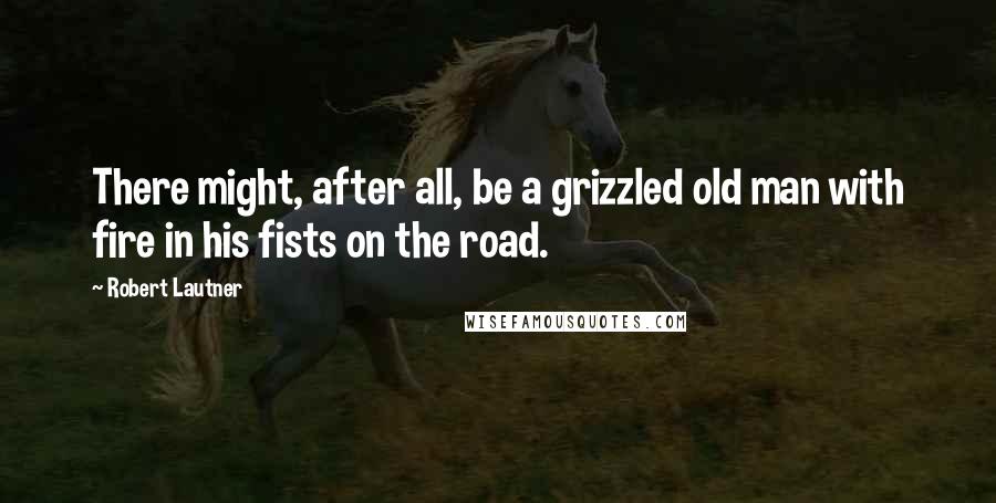 Robert Lautner Quotes: There might, after all, be a grizzled old man with fire in his fists on the road.