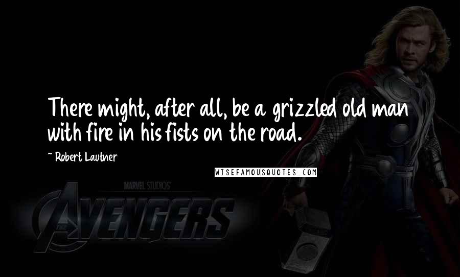 Robert Lautner Quotes: There might, after all, be a grizzled old man with fire in his fists on the road.