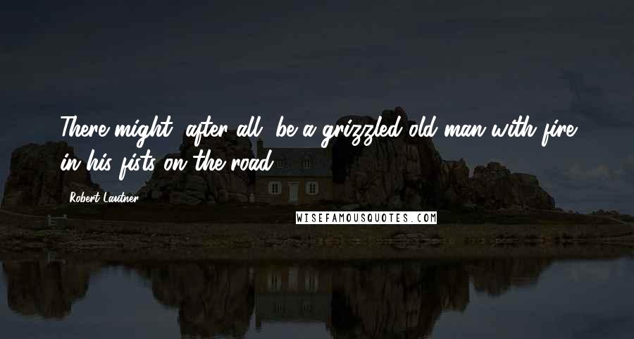 Robert Lautner Quotes: There might, after all, be a grizzled old man with fire in his fists on the road.