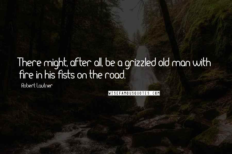 Robert Lautner Quotes: There might, after all, be a grizzled old man with fire in his fists on the road.