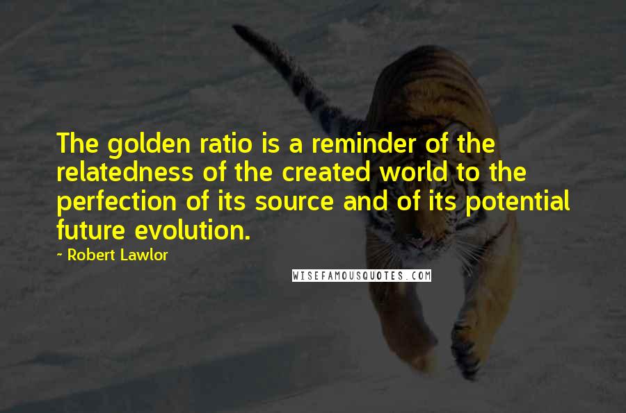 Robert Lawlor Quotes: The golden ratio is a reminder of the relatedness of the created world to the perfection of its source and of its potential future evolution.