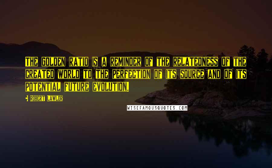 Robert Lawlor Quotes: The golden ratio is a reminder of the relatedness of the created world to the perfection of its source and of its potential future evolution.