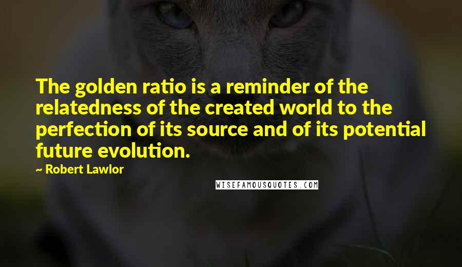 Robert Lawlor Quotes: The golden ratio is a reminder of the relatedness of the created world to the perfection of its source and of its potential future evolution.