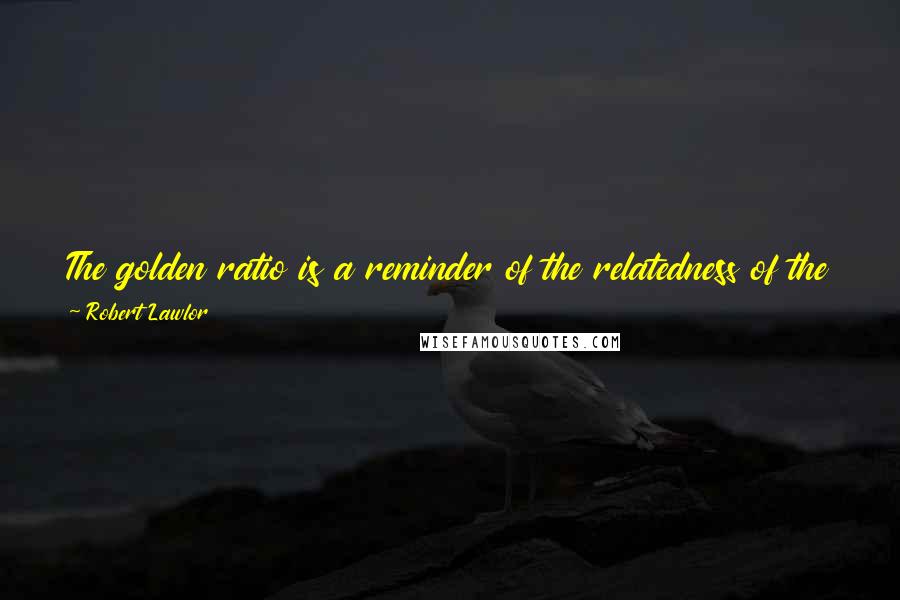 Robert Lawlor Quotes: The golden ratio is a reminder of the relatedness of the created world to the perfection of its source and of its potential future evolution.