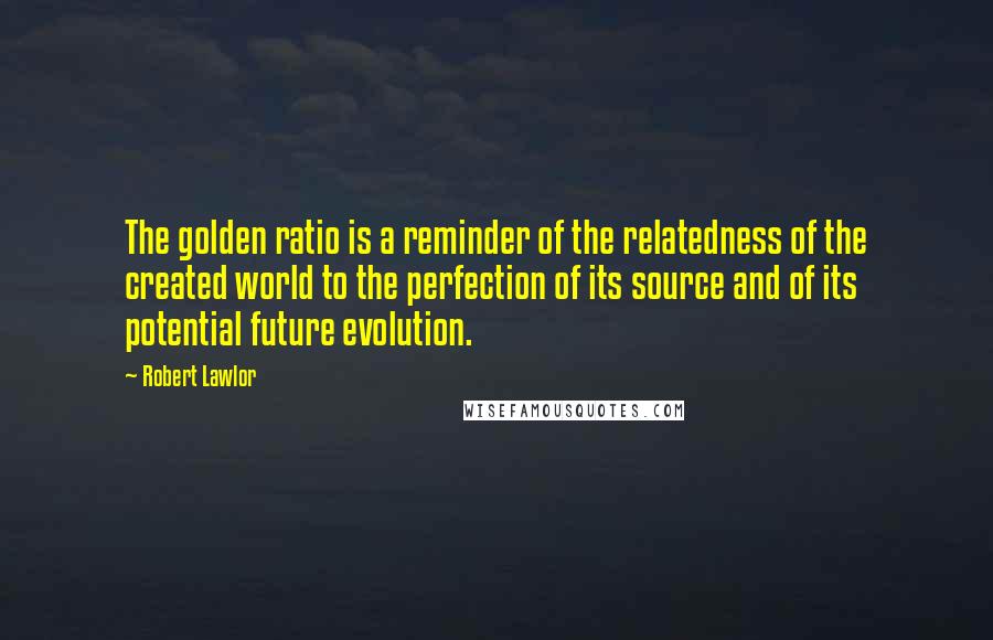 Robert Lawlor Quotes: The golden ratio is a reminder of the relatedness of the created world to the perfection of its source and of its potential future evolution.