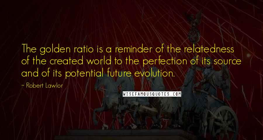 Robert Lawlor Quotes: The golden ratio is a reminder of the relatedness of the created world to the perfection of its source and of its potential future evolution.