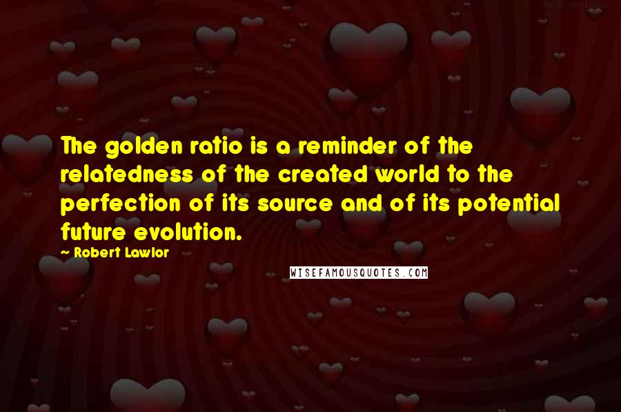 Robert Lawlor Quotes: The golden ratio is a reminder of the relatedness of the created world to the perfection of its source and of its potential future evolution.