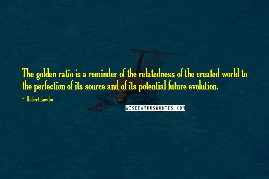 Robert Lawlor Quotes: The golden ratio is a reminder of the relatedness of the created world to the perfection of its source and of its potential future evolution.