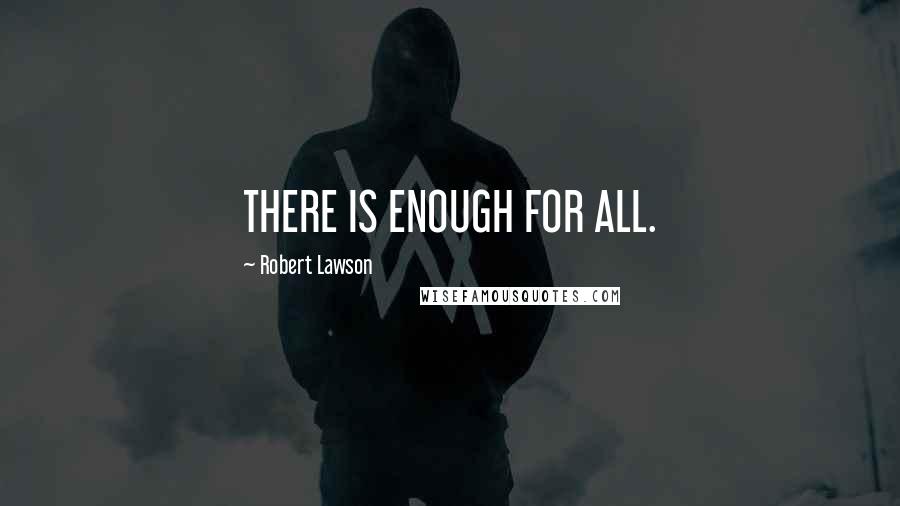 Robert Lawson Quotes: THERE IS ENOUGH FOR ALL.