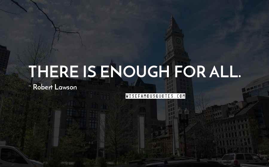 Robert Lawson Quotes: THERE IS ENOUGH FOR ALL.